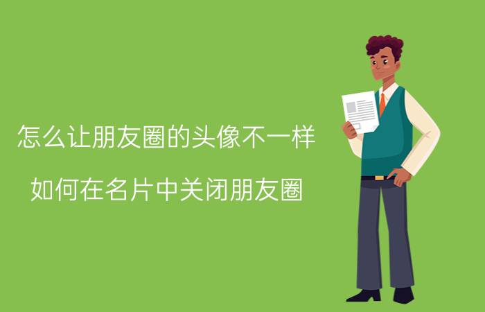 怎么让朋友圈的头像不一样 如何在名片中关闭朋友圈？